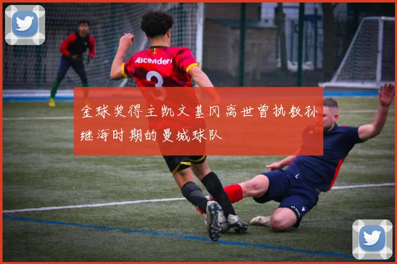 金球奖得主凯文基冈离世曾执教孙继海时期的曼城球队