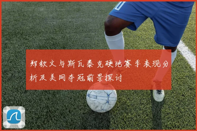 郑钦文与斯瓦泰克硬地赛季表现分析及美网夺冠前景探讨