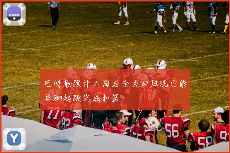 巴特勒预计六周后全力回归现已能单脚起跳完成扣篮
