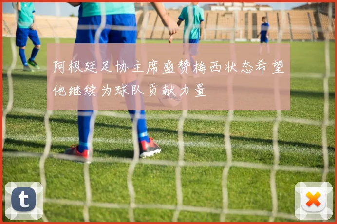 阿根廷足协主席盛赞梅西状态希望他继续为球队贡献力量