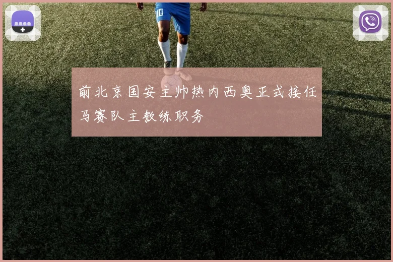 前北京国安主帅热内西奥正式接任马赛队主教练职务