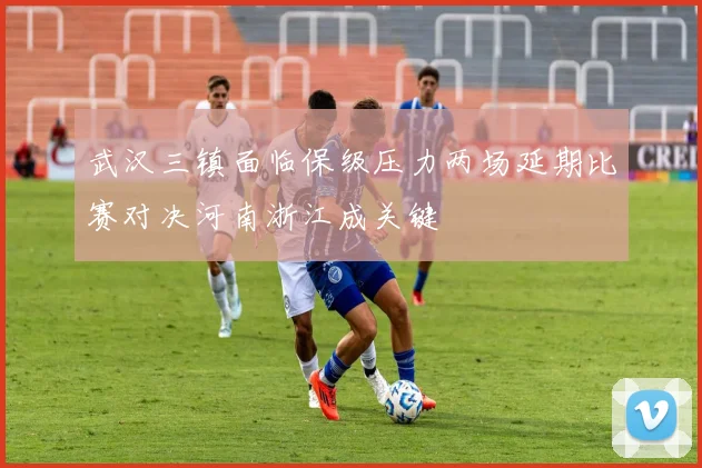 武汉三镇面临保级压力两场延期比赛对决河南浙江成关键